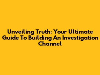 Unveiling Truth: Your Ultimate Guide To Building An Investigation Channel