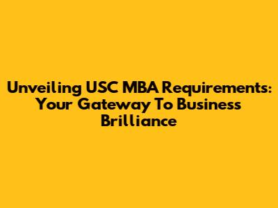 Unveiling USC MBA Requirements: Your Gateway To Business Brilliance