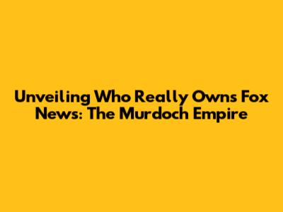 Unveiling Who Really Owns Fox News: The Murdoch Empire