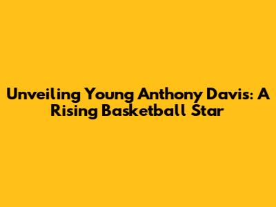 Unveiling Young Anthony Davis: A Rising Basketball Star
