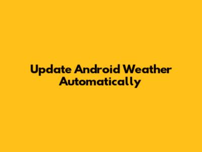 Update Android Weather Automatically
