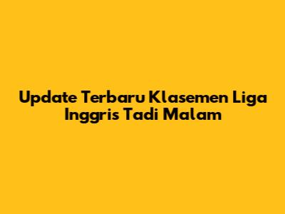 Update Terbaru Klasemen Liga Inggris Tadi Malam