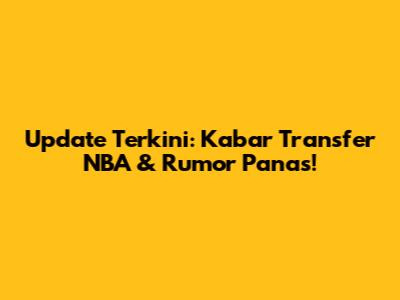 Update Terkini: Kabar Transfer NBA & Rumor Panas!