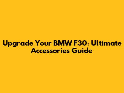 Upgrade Your BMW F30: Ultimate Accessories Guide