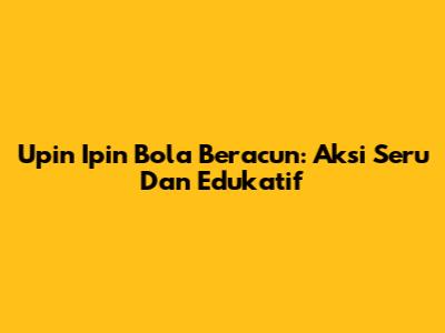 Upin Ipin Bola Beracun: Aksi Seru Dan Edukatif
