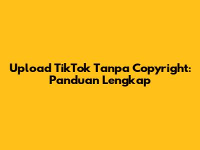 Upload TikTok Tanpa Copyright: Panduan Lengkap