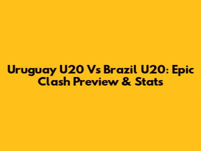Uruguay U20 Vs Brazil U20: Epic Clash Preview & Stats