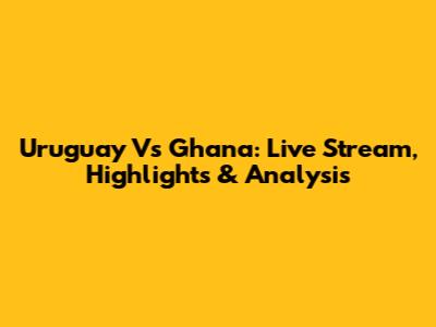 Uruguay Vs Ghana: Live Stream, Highlights & Analysis