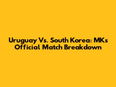 Uruguay Vs. South Korea: MK's Official Match Breakdown