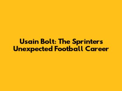Usain Bolt: The Sprinter's Unexpected Football Career