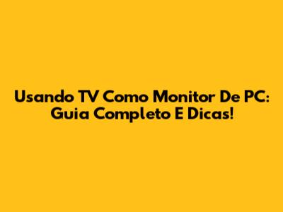 Usando TV Como Monitor De PC: Guia Completo E Dicas!