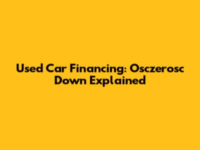 Used Car Financing: Osczerosc Down Explained