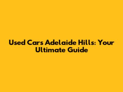 Used Cars Adelaide Hills: Your Ultimate Guide