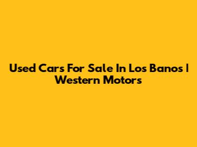 Used Cars For Sale In Los Banos | Western Motors