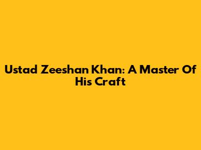 Ustad Zeeshan Khan: A Master Of His Craft