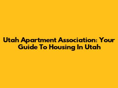 Utah Apartment Association: Your Guide To Housing In Utah