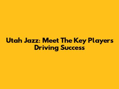 Utah Jazz: Meet The Key Players Driving Success