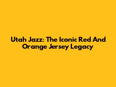 Utah Jazz: The Iconic Red And Orange Jersey Legacy