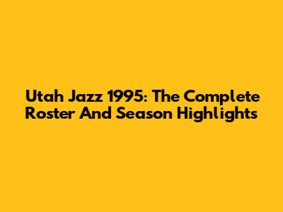Utah Jazz 1995: The Complete Roster And Season Highlights