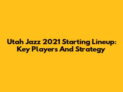Utah Jazz 2021 Starting Lineup: Key Players And Strategy