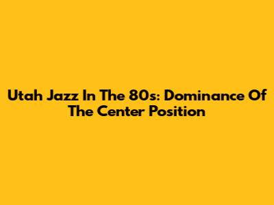 Utah Jazz In The 80s: Dominance Of The Center Position