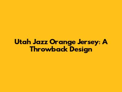 Utah Jazz Orange Jersey: A Throwback Design