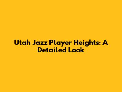Utah Jazz Player Heights: A Detailed Look