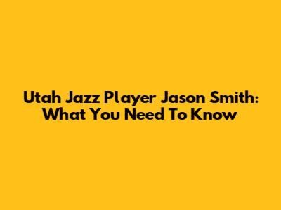 Utah Jazz Player Jason Smith: What You Need To Know