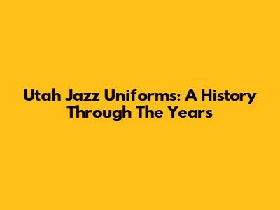 Utah Jazz Uniforms: A History Through The Years