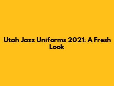 Utah Jazz Uniforms 2021: A Fresh Look