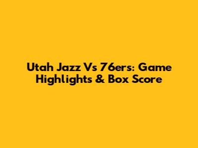 Utah Jazz Vs 76ers: Game Highlights & Box Score