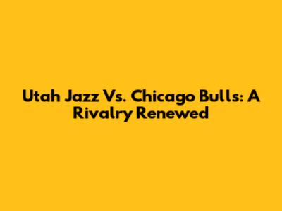 Utah Jazz Vs. Chicago Bulls: A Rivalry Renewed