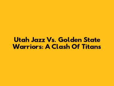 Utah Jazz Vs. Golden State Warriors: A Clash Of Titans