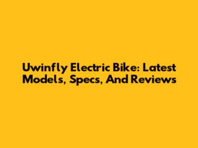 Uwinfly Electric Bike: Latest Models, Specs, And Reviews
