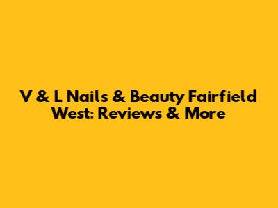 V & L Nails & Beauty Fairfield West: Reviews & More