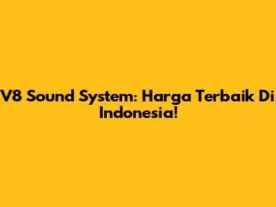 V8 Sound System: Harga Terbaik Di Indonesia!