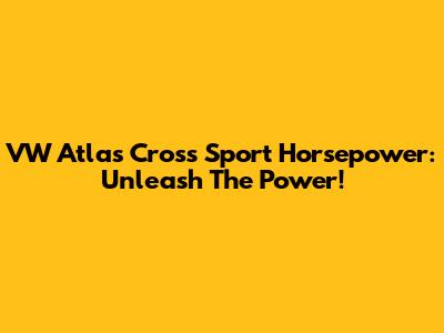 VW Atlas Cross Sport Horsepower: Unleash The Power!