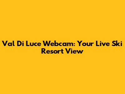 Val Di Luce Webcam: Your Live Ski Resort View