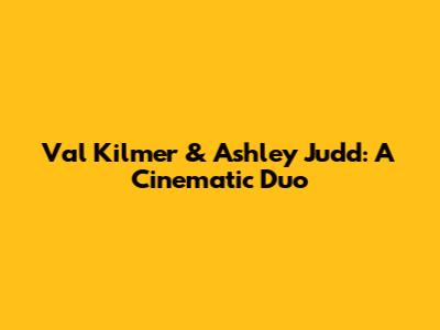 Val Kilmer & Ashley Judd: A Cinematic Duo