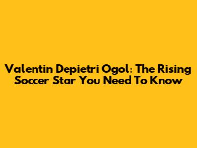 Valentin Depietri Ogol: The Rising Soccer Star You Need To Know