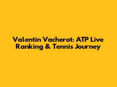 Valentin Vacherot: ATP Live Ranking & Tennis Journey