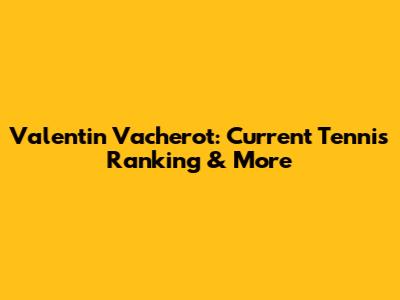 Valentin Vacherot: Current Tennis Ranking & More