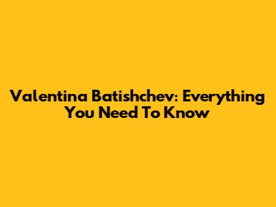 Valentina Batishchev: Everything You Need To Know