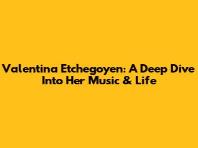 Valentina Etchegoyen: A Deep Dive Into Her Music & Life