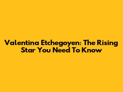 Valentina Etchegoyen: The Rising Star You Need To Know