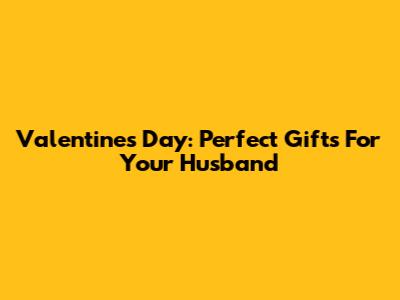 Valentine's Day: Perfect Gifts For Your Husband