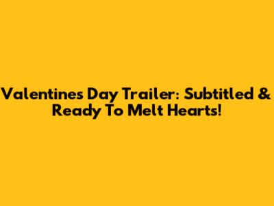 Valentine's Day Trailer: Subtitled & Ready To Melt Hearts!