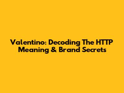 Valentino: Decoding The HTTP Meaning & Brand Secrets