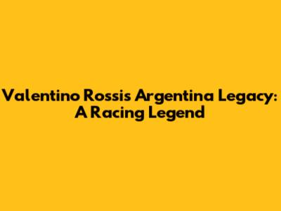 Valentino Rossi's Argentina Legacy: A Racing Legend
