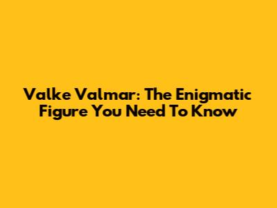 Valke Valmar: The Enigmatic Figure You Need To Know